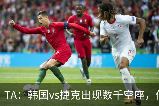 TA：韩国vs捷克出现数千空座，但FIFA数据称只有700多张余票